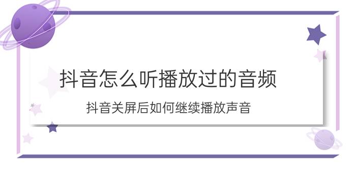 抖音怎么听播放过的音频 抖音关屏后如何继续播放声音？